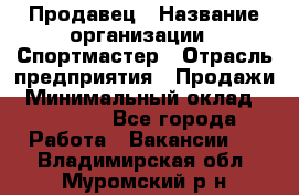 Продавец › Название организации ­ Спортмастер › Отрасль предприятия ­ Продажи › Минимальный оклад ­ 12 000 - Все города Работа » Вакансии   . Владимирская обл.,Муромский р-н